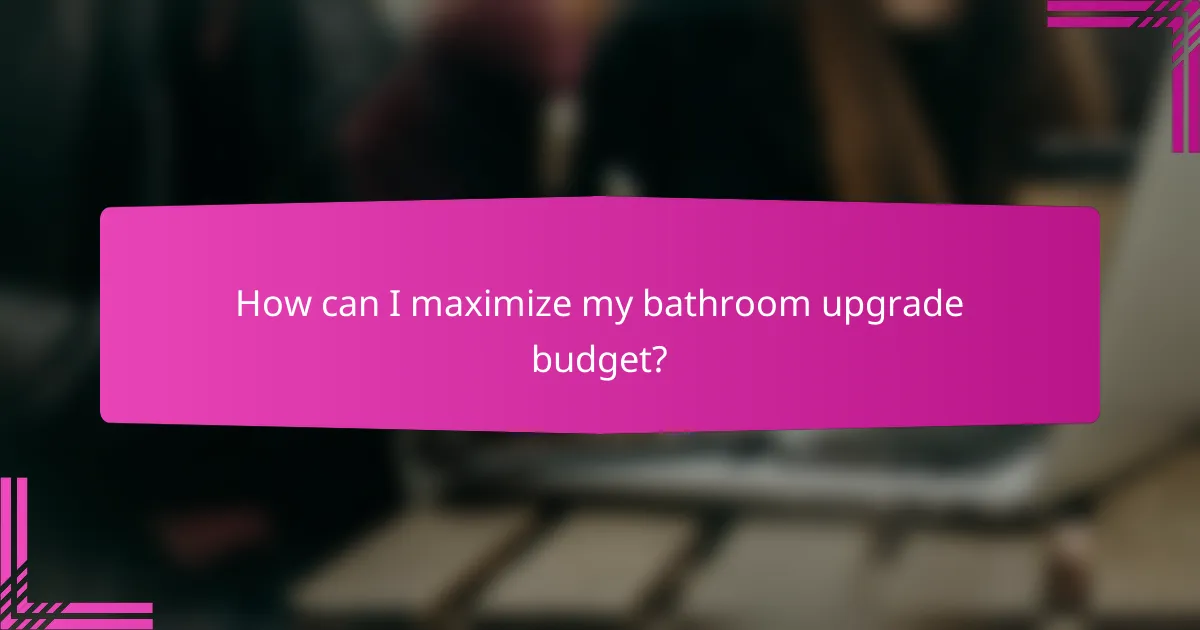 How can I maximize my bathroom upgrade budget?