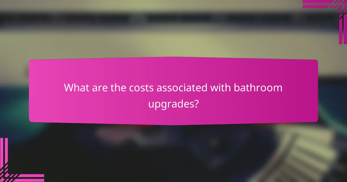 What are the costs associated with bathroom upgrades?